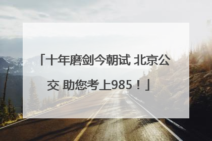 十年磨剑今朝试 北京公交 助您考上985！