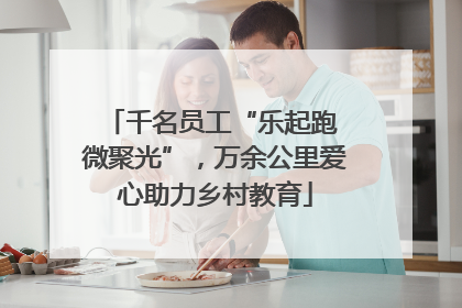 千名员工“乐起跑 微聚光”，万余公里爱心助力乡村教育