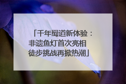 千年蜀道新体验：非遗鱼灯首次亮相 徒步挑战再掀热潮