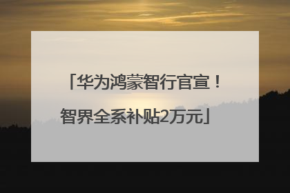华为鸿蒙智行官宣！智界全系补贴2万元
