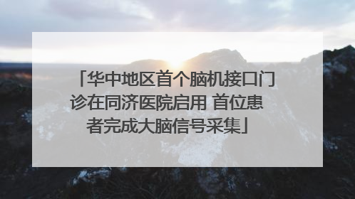 华中地区首个脑机接口门诊在同济医院启用 首位患者完成大脑信号采集