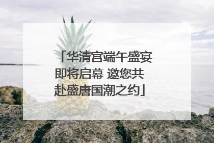 华清宫端午盛宴即将启幕 邀您共赴盛唐国潮之约