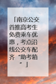 南京公交首推高考生免费乘车优惠，考点沿线公交车配齐“助考箱”