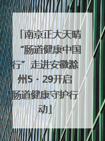 南京正大天晴“肠道健康中国行”走进安徽滁州5・29开启肠道健康守护行动
