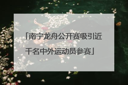 南宁龙舟公开赛吸引近千名中外运动员参赛