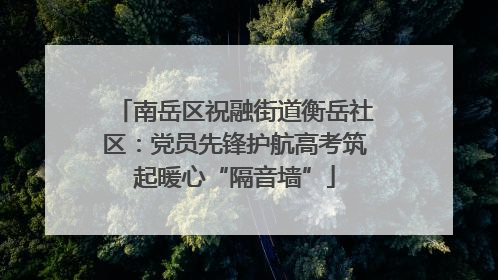 南岳区祝融街道衡岳社区：党员先锋护航高考筑起暖心“隔音墙”