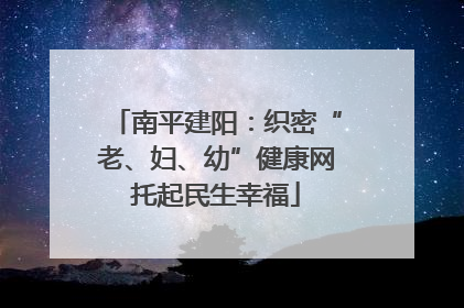 南平建阳：织密“老、妇、幼”健康网托起民生幸福