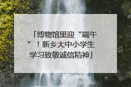 博物馆里迎“端午”！新乡大中小学生学习致敬诚信精神
