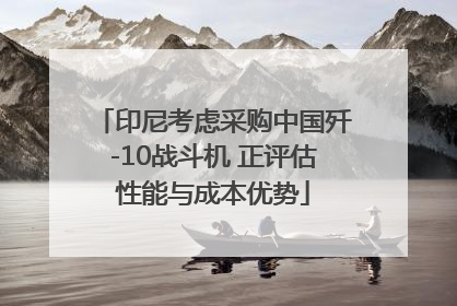 印尼考虑采购中国歼-10战斗机 正评估性能与成本优势