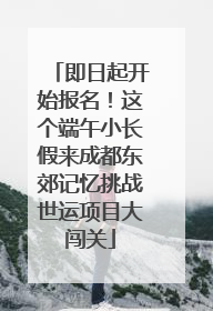 即日起开始报名！这个端午小长假来成都东郊记忆挑战世运项目大闯关