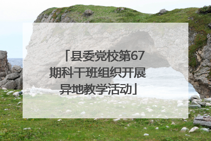县委党校第67期科干班组织开展异地教学活动
