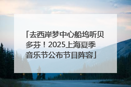 去西岸梦中心船坞听贝多芬！2025上海夏季音乐节公布节目阵容