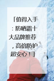 值得入手：防晒霜十大品牌推荐，高倍防护超安心！