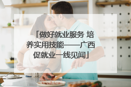 做好就业服务 培养实用技能——广西促就业一线见闻