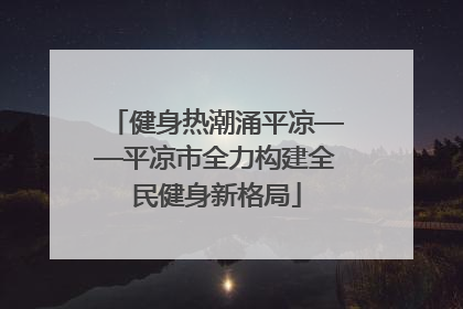 健身热潮涌平凉——平凉市全力构建全民健身新格局
