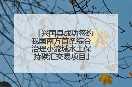 兴国县成功签约我国南方首条综合治理小流域水土保持碳汇交易项目