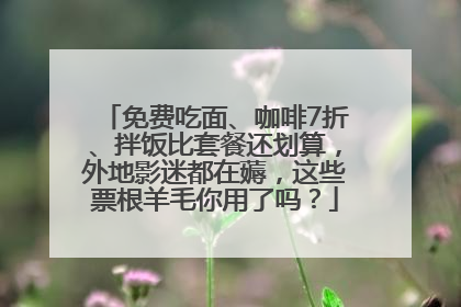 免费吃面、咖啡7折、拌饭比套餐还划算，外地影迷都在薅，这些票根羊毛你用了吗？