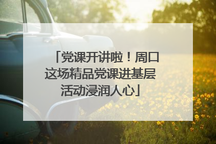 党课开讲啦！周口这场精品党课进基层活动浸润人心