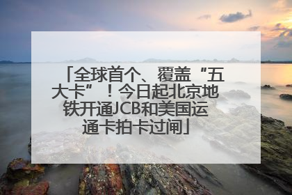 全球首个、覆盖“五大卡”！今日起北京地铁开通JCB和美国运通卡拍卡过闸