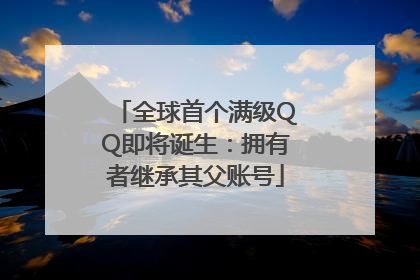 全球首个满级QQ即将诞生：拥有者继承其父账号