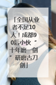 全国从业者不足10人！成都90后小伙“十年磨一剑”研磨古刀剑