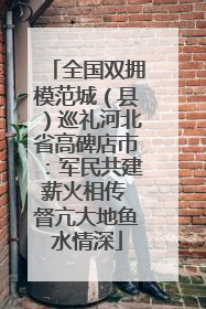全国双拥模范城（县）巡礼河北省高碑店市：军民共建薪火相传 督亢大地鱼水情深
