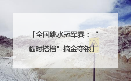 全国跳水冠军赛：“临时搭档”摘金夺银
