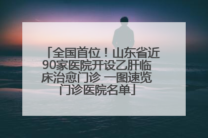 全国首位！山东省近90家医院开设乙肝临床治愈门诊 一图速览门诊医院名单