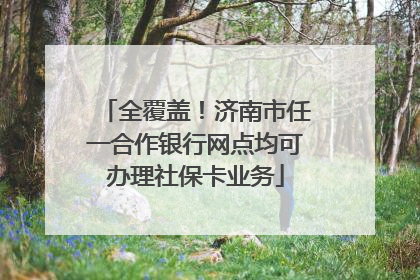 全覆盖！济南市任一合作银行网点均可办理社保卡业务