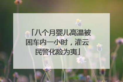 八个月婴儿高温被困车内一小时，灌云民警化险为夷
