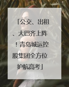公交、出租、大巴齐上阵！青岛城运控股集团全方位护航高考
