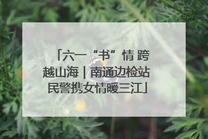 六一“书”情 跨越山海｜南通边检站民警携女情暖三江