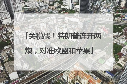 关税战！特朗普连开两炮，对准欧盟和苹果