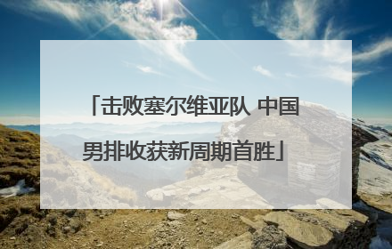 击败塞尔维亚队 中国男排收获新周期首胜