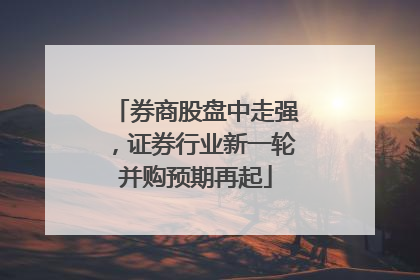 券商股盘中走强，证券行业新一轮并购预期再起