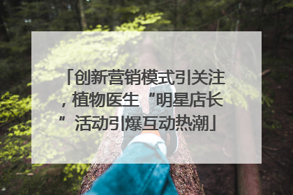 创新营销模式引关注，植物医生“明星店长”活动引爆互动热潮