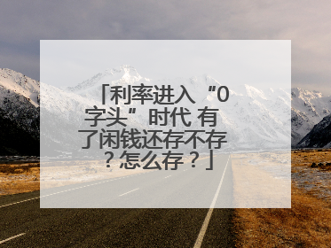 利率进入“0字头”时代 有了闲钱还存不存？怎么存？