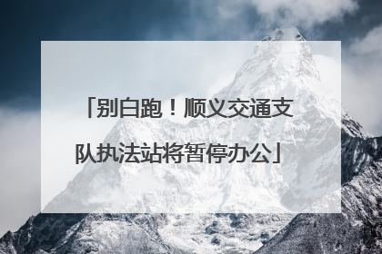 别白跑！顺义交通支队执法站将暂停办公