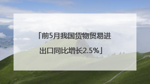 前5月我国货物贸易进出口同比增长2.5%