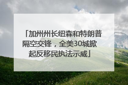 加州州长纽森和特朗普隔空交锋，全美30城掀起反移民执法示威