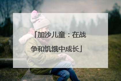 加沙儿童：在战争和饥饿中成长