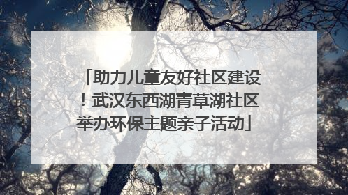 助力儿童友好社区建设！武汉东西湖青草湖社区举办环保主题亲子活动