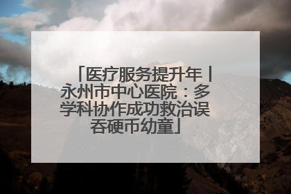 医疗服务提升年丨永州市中心医院：多学科协作成功救治误吞硬币幼童