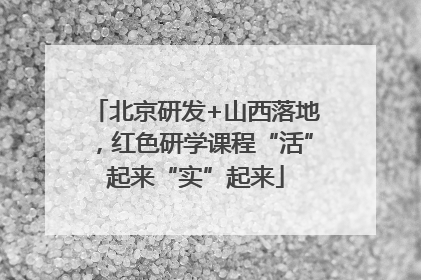 北京研发+山西落地，红色研学课程“活”起来“实”起来