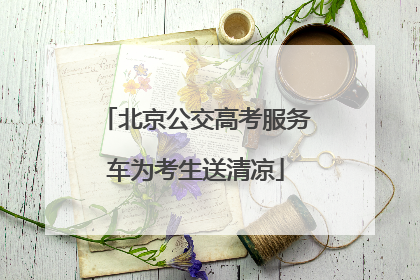 北京公交高考服务车为考生送清凉