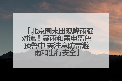 北京周末出现降雨强对流！暴雨和雷电蓝色预警中 需注意防雷避雨和出行安全