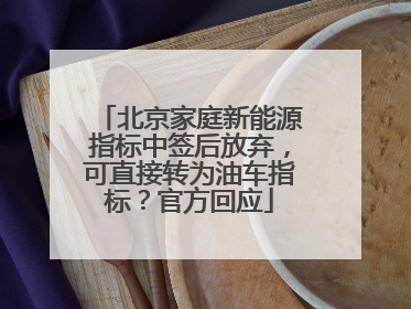 北京家庭新能源指标中签后放弃，可直接转为油车指标？官方回应