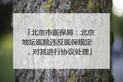 北京市医保局：北京地坛医院违反医保规定，对其进行协议处理