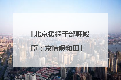 北京援疆干部韩殿臣：京情暖和田