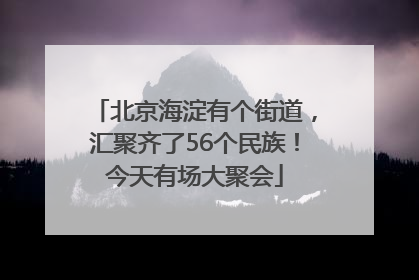 北京海淀有个街道，汇聚齐了56个民族！今天有场大聚会